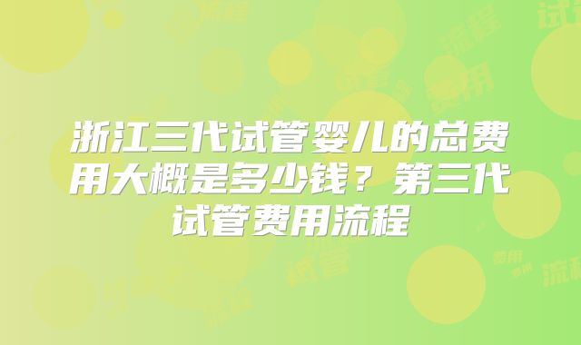 浙江三代试管婴儿的总费用大概是多少钱?第三代试管费用流程