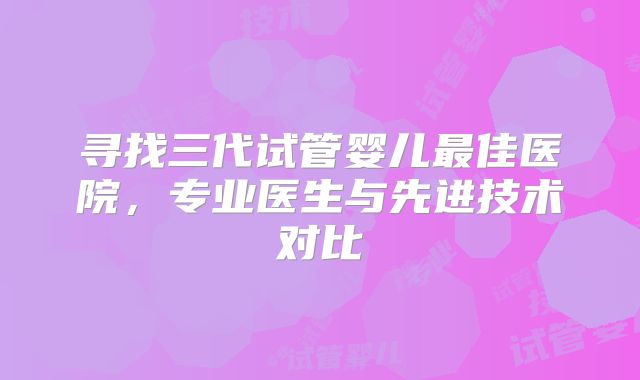 寻找三代试管婴儿最佳医院，专业医生与先进技术对比