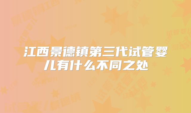 江西景德镇第三代试管婴儿有什么不同之处