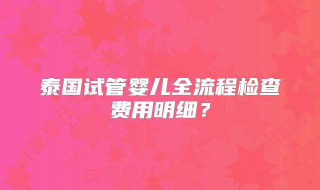 泰国试管婴儿全流程检查费用明细?