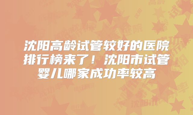 沈阳高龄试管较好的医院排行榜来了!沈阳市试管婴儿哪家成功率较高