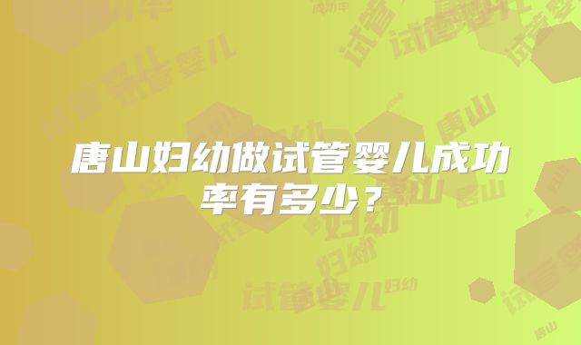 唐山妇幼做试管婴儿成功率有多少？