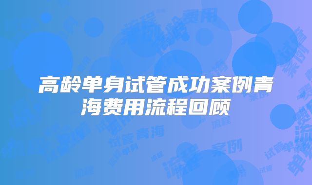高龄单身试管成功案例青海费用流程回顾