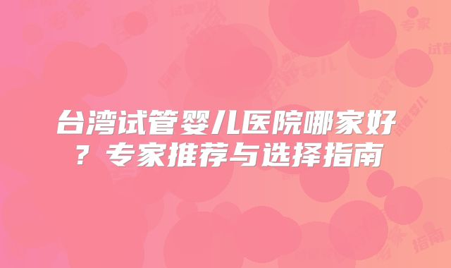 台湾试管婴儿医院哪家好?专家推荐与选择指南