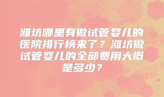 潍坊哪里有做试管婴儿的医院排行榜来了?潍坊做试管婴儿的全部费用大概是多少?