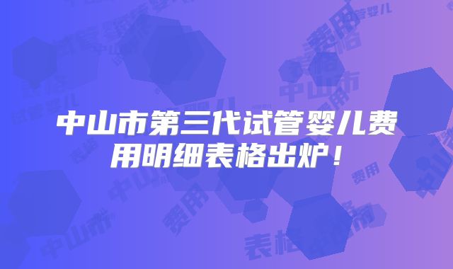 中山市第三代试管婴儿费用明细表格出炉!