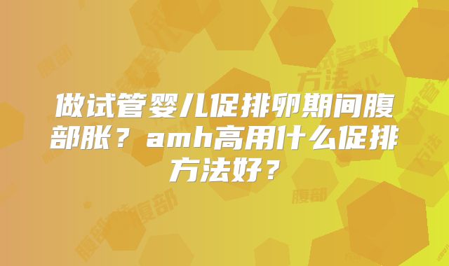 做试管婴儿促排卵期间腹部胀？amh高用什么促排方法好？