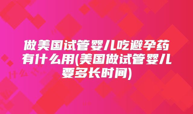 做美国试管婴儿吃避孕药有什么用(美国做试管婴儿要多长时间)
