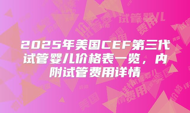 2025年美国CEF第三代试管婴儿价格表一览，内附试管费用详情