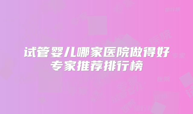 试管婴儿哪家医院做得好专家推荐排行榜