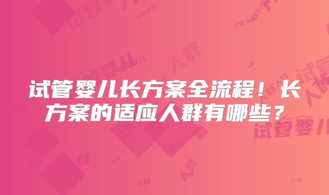 试管婴儿长方案全流程!长方案的适应人群有哪些?