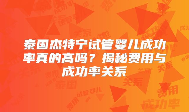 泰国杰特宁试管婴儿成功率真的高吗？揭秘费用与成功率关系