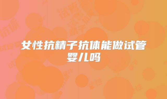 女性抗精子抗体能做试管婴儿吗