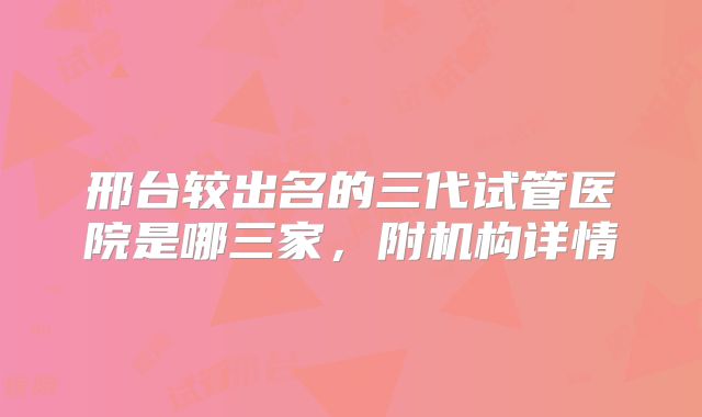 邢台较出名的三代试管医院是哪三家,附机构详情