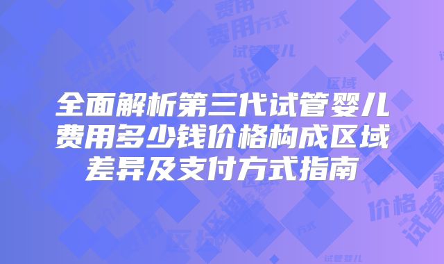 全面解析第三代试管婴儿费用多少钱价格构成区域差异及支付方式指南