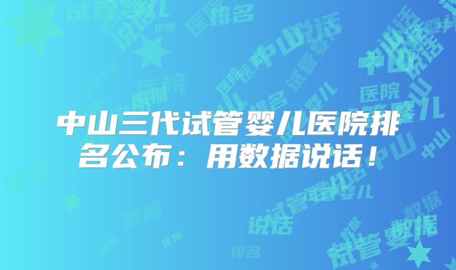 中山三代试管婴儿医院排名公布:用数据说话!