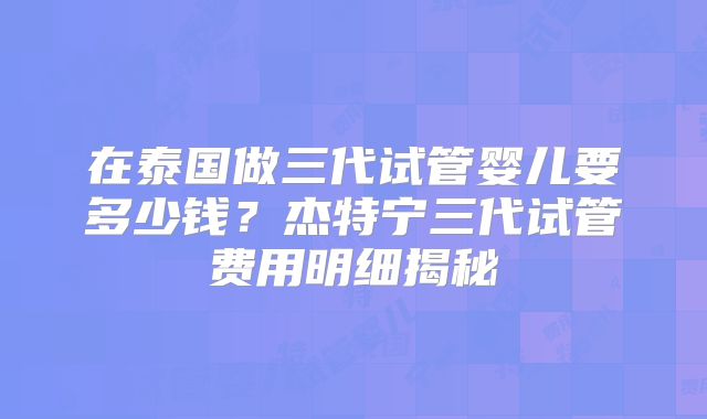 在泰国做三代试管婴儿要多少钱？杰特宁三代试管费用明细揭秘