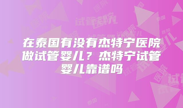 在泰国有没有杰特宁医院做试管婴儿?杰特宁试管婴儿靠谱吗