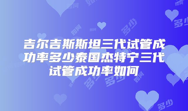 吉尔吉斯斯坦三代试管成功率多少泰国杰特宁三代试管成功率如何