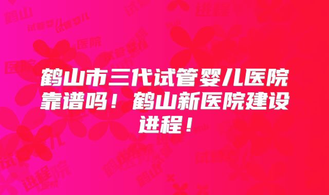 鹤山市三代试管婴儿医院靠谱吗!鹤山新医院建设进程!