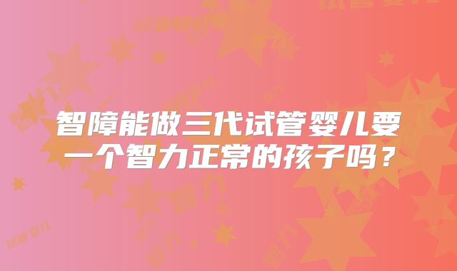 智障能做三代试管婴儿要一个智力正常的孩子吗?