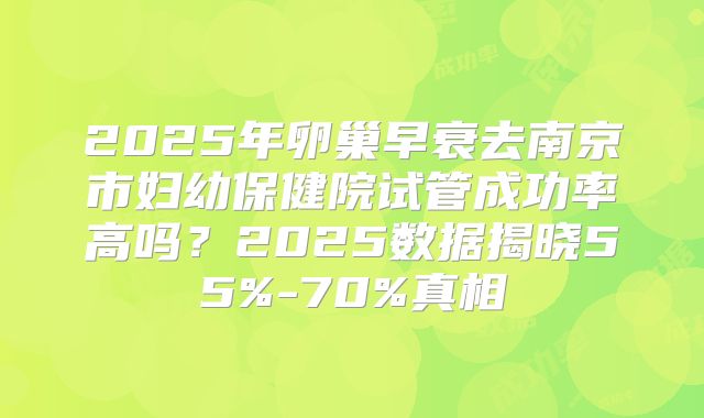 2025年卵巢早衰去南京市妇幼保健院试管成功率高吗？2025数据揭晓55%-70%真相