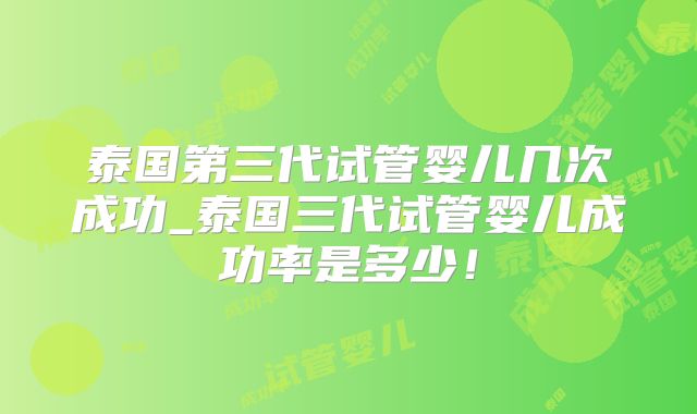 泰国第三代试管婴儿几次成功_泰国三代试管婴儿成功率是多少!