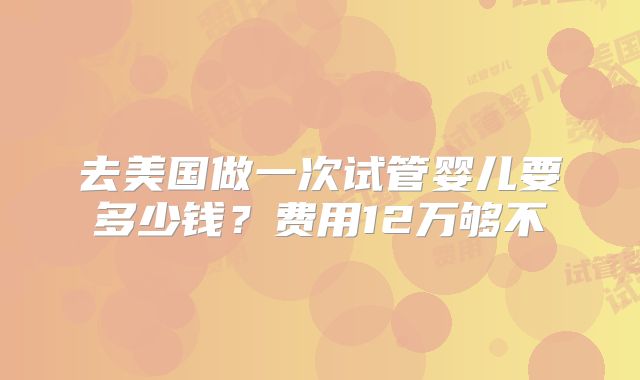去美国做一次试管婴儿要多少钱？费用12万够不