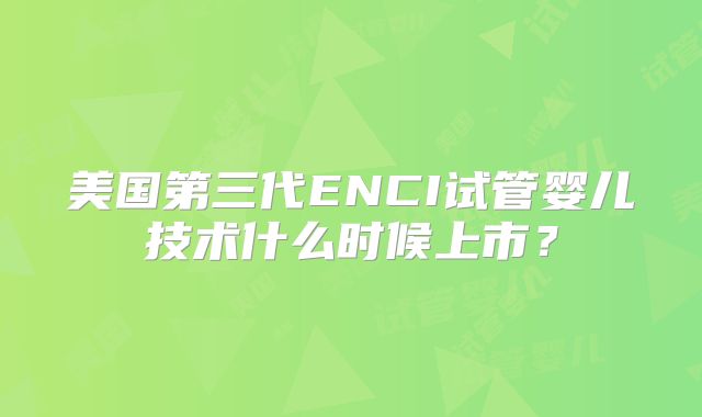 美国第三代ENCI试管婴儿技术什么时候上市？
