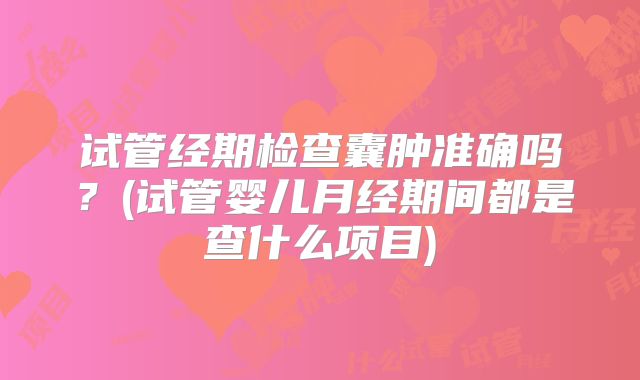 试管经期检查囊肿准确吗？(试管婴儿月经期间都是查什么项目)
