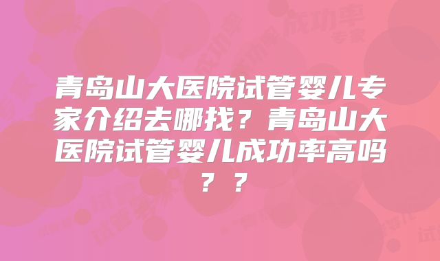 青岛山大医院试管婴儿专家介绍去哪找?青岛山大医院试管婴儿成功率高吗??
