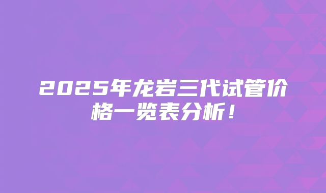 2025年龙岩三代试管价格一览表分析!