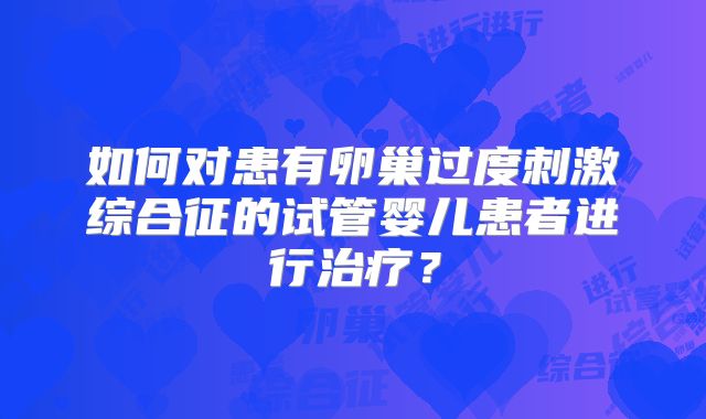 如何对患有卵巢过度刺激综合征的试管婴儿患者进行治疗?
