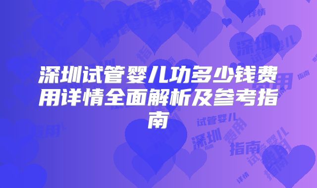 深圳试管婴儿功多少钱费用详情全面解析及参考指南