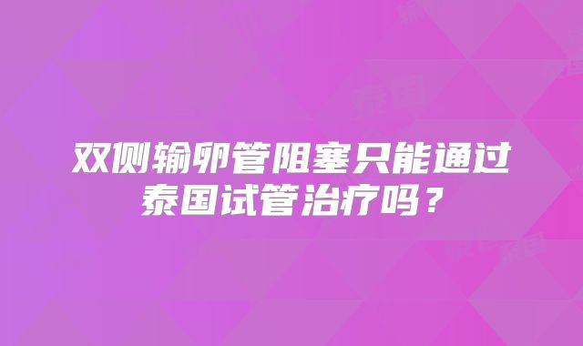 双侧输卵管阻塞只能通过泰国试管治疗吗？