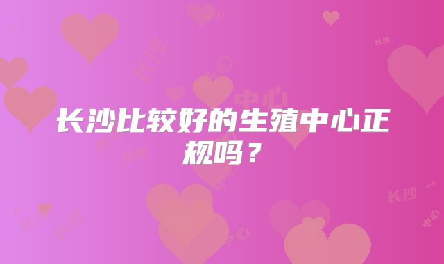 长沙比较好的生殖中心正规吗?