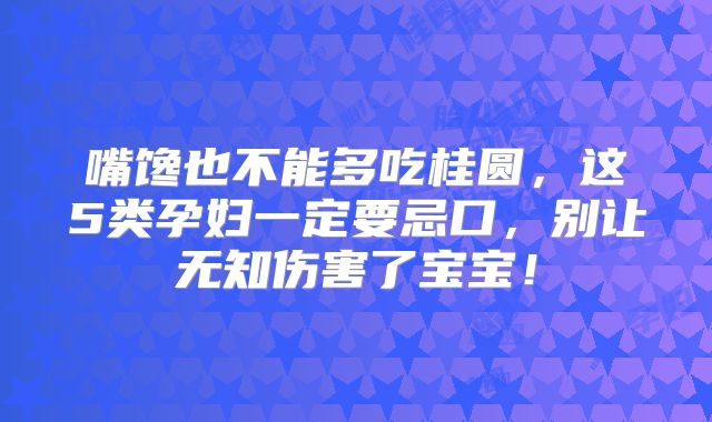 嘴馋也不能多吃桂圆,这5类孕妇一定要忌口,别让无知伤害了宝宝!