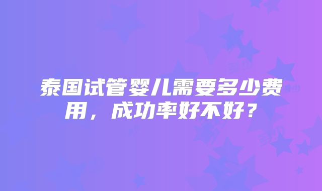 泰国试管婴儿需要多少费用,成功率好不好?