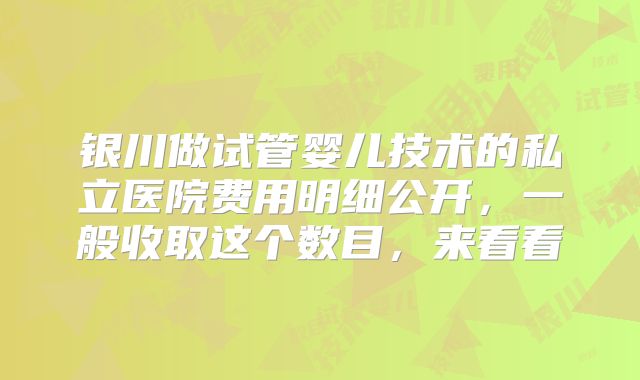 银川做试管婴儿技术的私立医院费用明细公开,一般收取这个数目,来看看