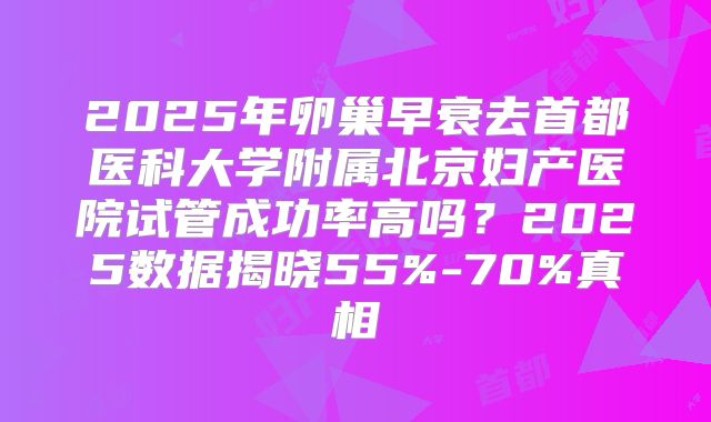 2025年卵巢早衰去首都医科大学附属北京妇产医院试管成功率高吗?2025数据揭晓55%-70%真相