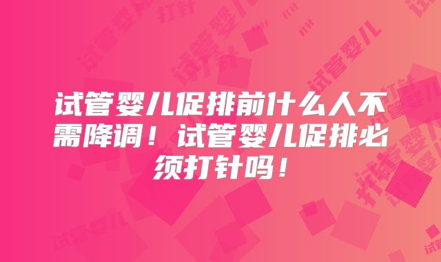 试管婴儿促排前什么人不需降调!试管婴儿促排必须打针吗!
