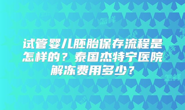 试管婴儿胚胎保存流程是怎样的？泰国杰特宁医院解冻费用多少？