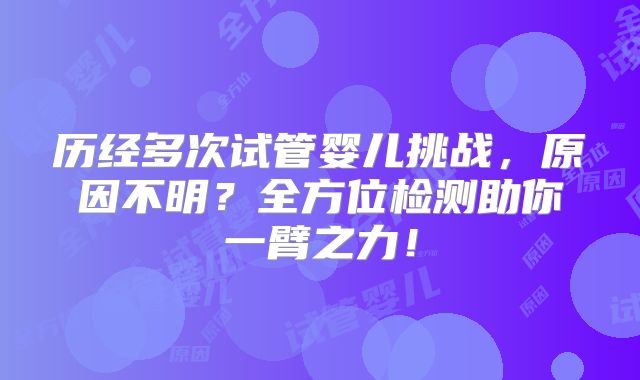 历经多次试管婴儿挑战,原因不明?全方位检测助你一臂之力!
