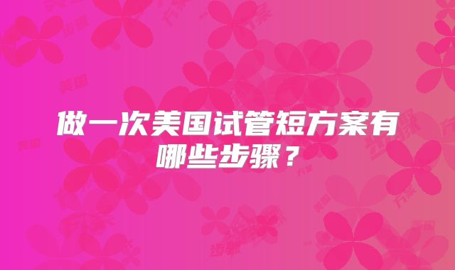 做一次美国试管短方案有哪些步骤?