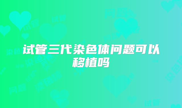 试管三代染色体问题可以移植吗