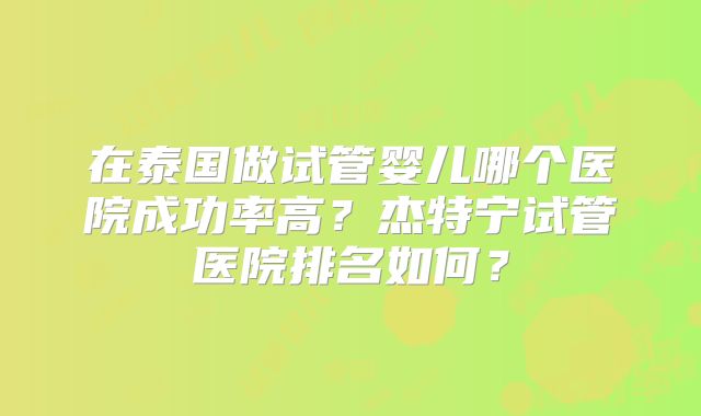 在泰国做试管婴儿哪个医院成功率高？杰特宁试管医院排名如何？