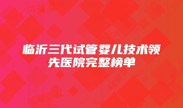 临沂三代试管婴儿技术领先医院完整榜单