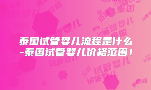 泰国试管婴儿流程是什么-泰国试管婴儿价格范围！