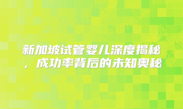 新加坡试管婴儿深度揭秘,成功率背后的未知奥秘