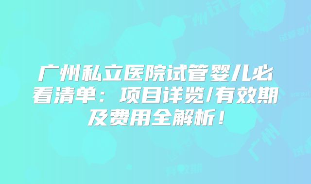 广州私立医院试管婴儿必看清单：项目详览/有效期及费用全解析！